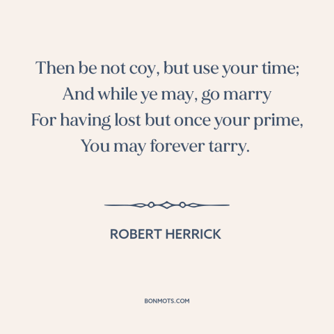 A quote by Robert Herrick about marriage: “Then be not coy, but use your time; And while ye may, go marry For having…”
