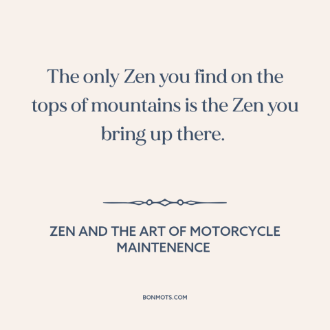 A quote by Robert M. Pirsig about zen: “The only Zen you find on the tops of mountains is the Zen you bring up there.”