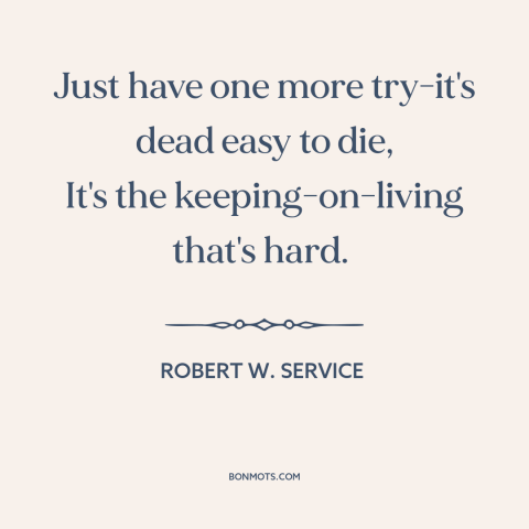 A quote by Robert W. Service about persistence: “Just have one more try-it's dead easy to die, It's the keeping-on-living…”