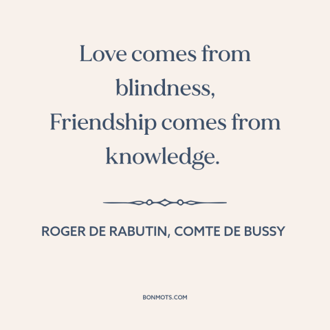 A quote by Roger de Rabutin, Comte de Bussy about love and friendship: “Love comes from blindness, Friendship comes from…”