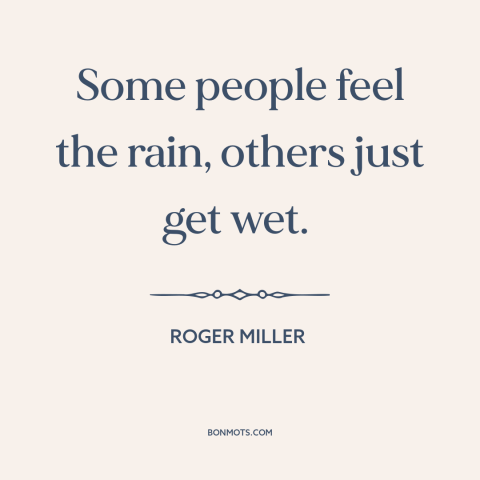 A quote by Roger Miller about being present: “Some people feel the rain, others just get wet.”