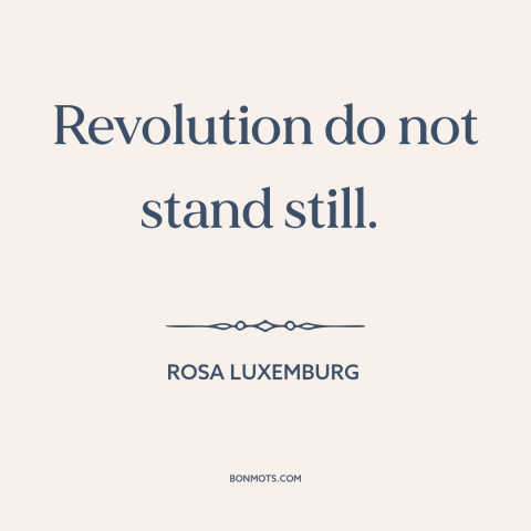 A quote by Rosa Luxemburg about the only constant is change: “Revolution do not stand still.”