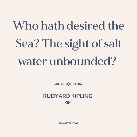 A quote by Rudyard Kipling about salt water: “Who hath desired the Sea? The sight of salt water unbounded?”