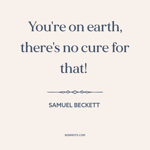 A quote by Samuel Beckett about the human condition: “You're on earth, there's no cure for that!”