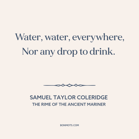 A quote by Samuel Taylor Coleridge about ocean and sea: “Water, water, everywhere, Nor any drop to drink.”