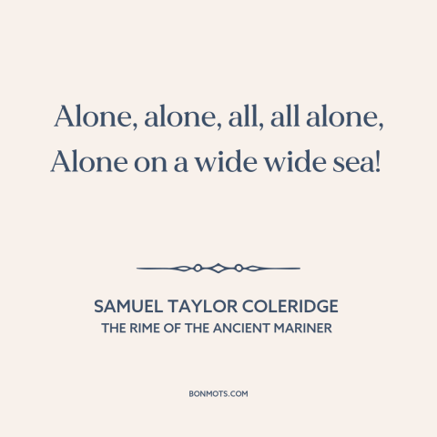 A quote by Samuel Taylor Coleridge about vastness of the ocean: “Alone, alone, all, all alone, Alone on a wide wide sea!”