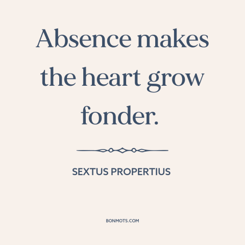 A quote by Sextus Propertius about nature of love: “Absence makes the heart grow fonder.”