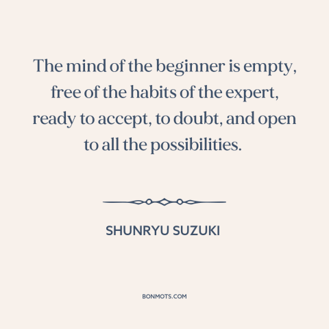 A quote by Shunryu Suzuki about open-mindedness: “The mind of the beginner is empty, free of the habits of the expert…”