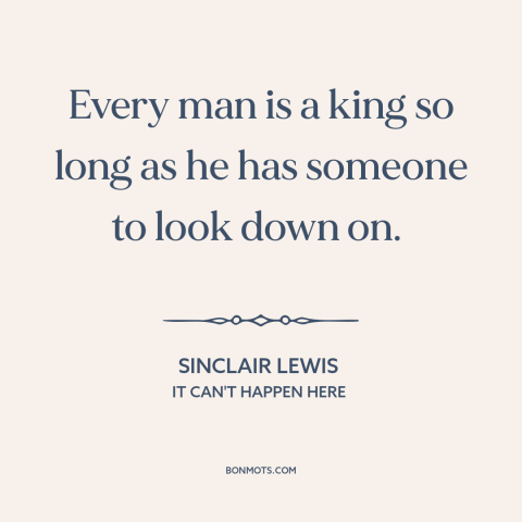 A quote by Sinclair Lewis about social hierarchy: “Every man is a king so long as he has someone to look down…”