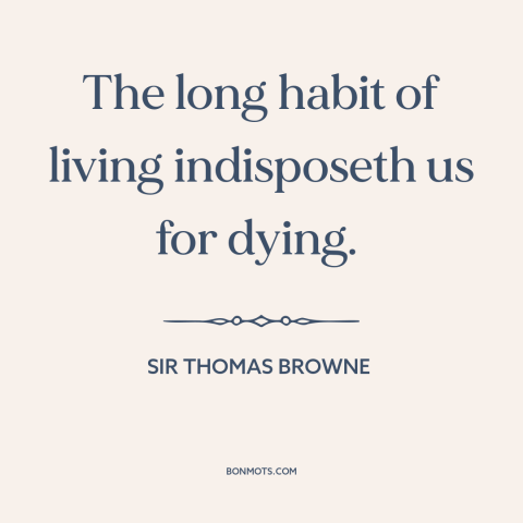 A quote by Sir Thomas Browne about life and death: “The long habit of living indisposeth us for dying.”