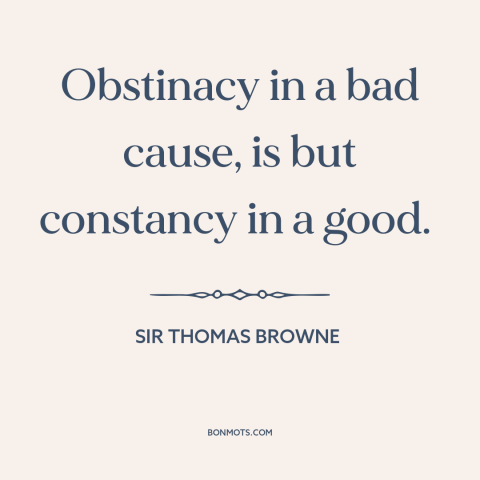 A quote by Sir Thomas Browne about steadfastness: “Obstinacy in a bad cause, is but constancy in a good.”