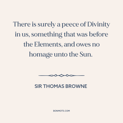 A quote by Sir Thomas Browne about man and nature: “There is surely a peece of Divinity in us, something that was before…”