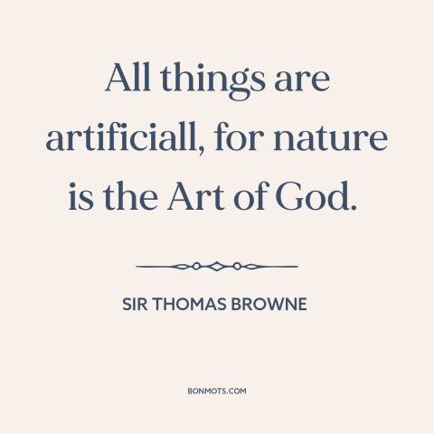 A quote by Sir Thomas Browne about nature: “All things are artificiall, for nature is the Art of God.”