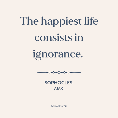 A quote by Sophocles about ignorance is bliss: “The happiest life consists in ignorance.”