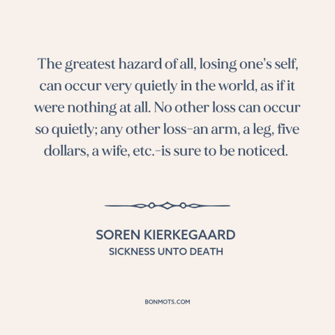 A quote by Soren Kierkegaard about losing oneself: “The greatest hazard of all, losing one’s self, can occur very quietly…”