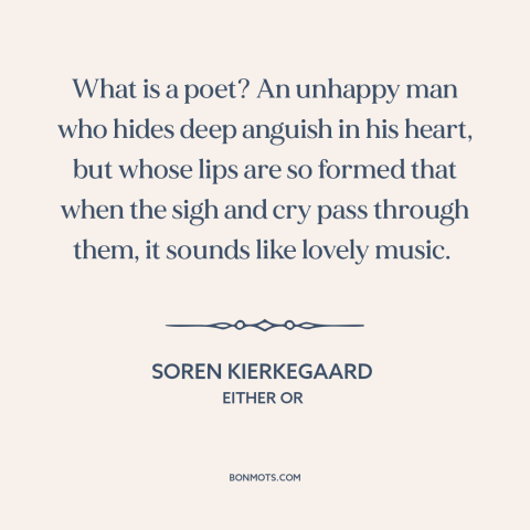 A quote by Soren Kierkegaard about poets: “What is a poet? An unhappy man who hides deep anguish in his heart…”