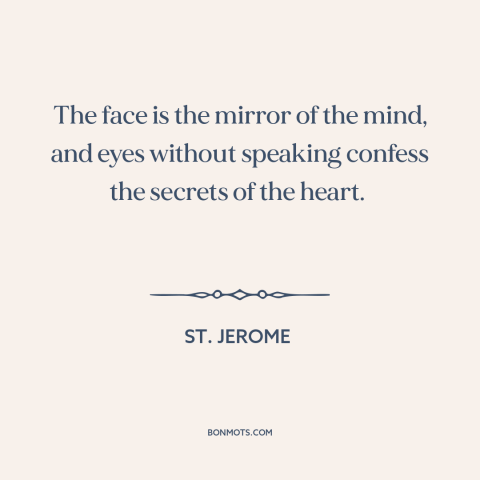 A quote by St. Jerome about eyes are the window to the soul: “The face is the mirror of the mind, and eyes without…”