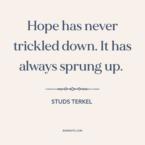 A quote by Studs Terkel about hope: “Hope has never trickled down. It has always sprung up.”