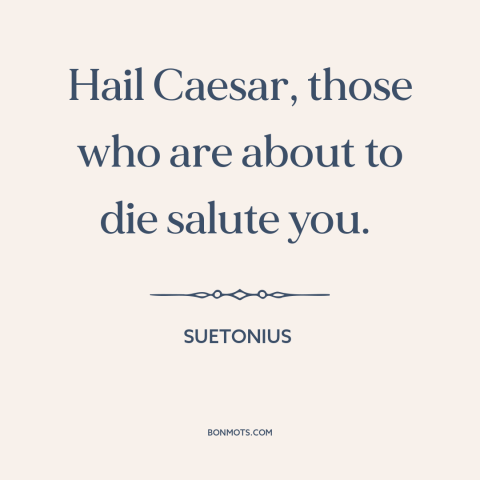 A quote by Suetonius about battle: “Hail Caesar, those who are about to die salute you.”