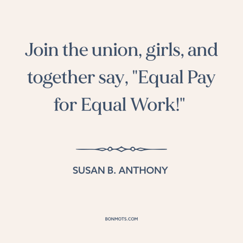 A quote by Susan B. Anthony about equal pay: “Join the union, girls, and together say, "Equal Pay for Equal Work!"…”