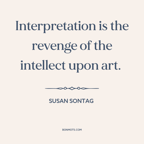 A quote by Susan Sontag about meaning of art: “Interpretation is the revenge of the intellect upon art.”