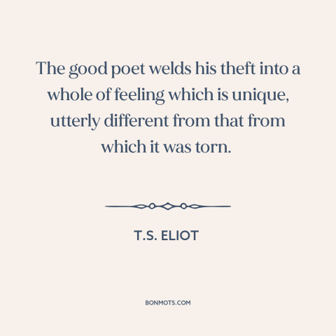 A quote by T.S. Eliot about borrowing and creativity: “The good poet welds his theft into a whole of feeling which is…”