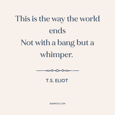 A quote by T.S. Eliot about end of the world: “This is the way the world ends Not with a bang but a whimper.”