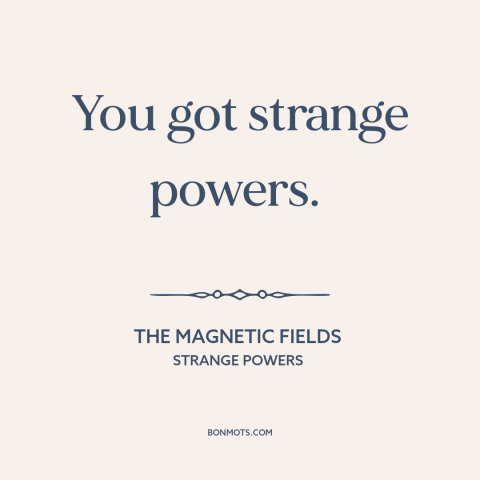 A quote by The Magnetic Fields about being in love: “You got strange powers.”