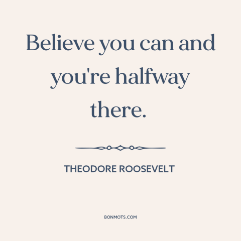 A quote by Theodore Roosevelt about fake it 'til you make it: “Believe you can and you're halfway there.”