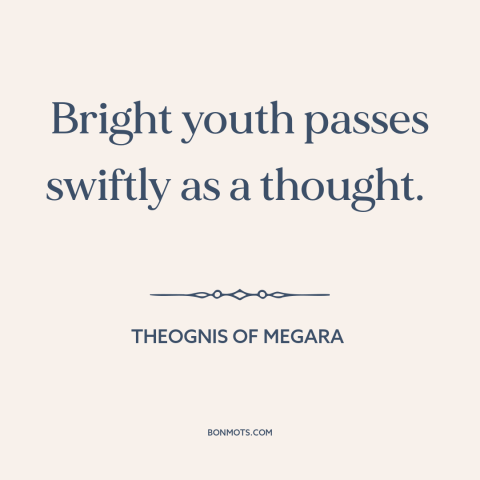 A quote by Theognis of Megara about passage of time: “Bright youth passes swiftly as a thought.”