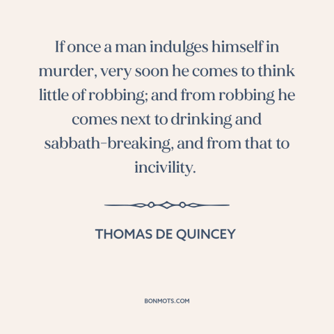 A quote by Thomas De Quincey about escalation: “If once a man indulges himself in murder, very soon he comes to think…”