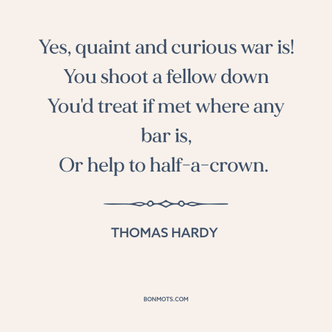 A quote by Thomas Hardy about the absurdity of war: “Yes, quaint and curious war is! You shoot a fellow down You'd treat if…”