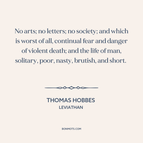 A quote by Thomas Hobbes about state of nature: “No arts; no letters; no society; and which is worst of all, continual fear…”