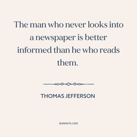 A quote by Thomas Jefferson about newspapers: “The man who never looks into a newspaper is better informed than he who…”