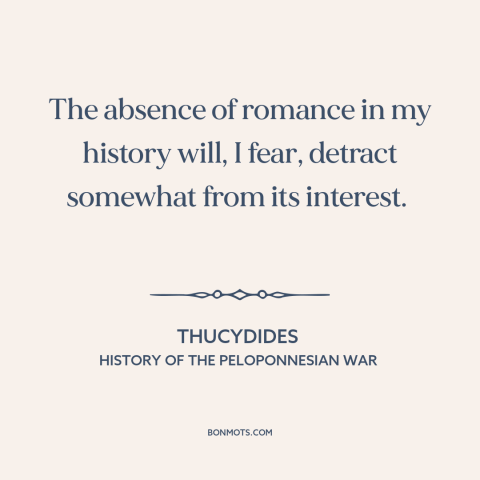 A quote by Thucydides about love stories: “The absence of romance in my history will, I fear, detract somewhat from its…”