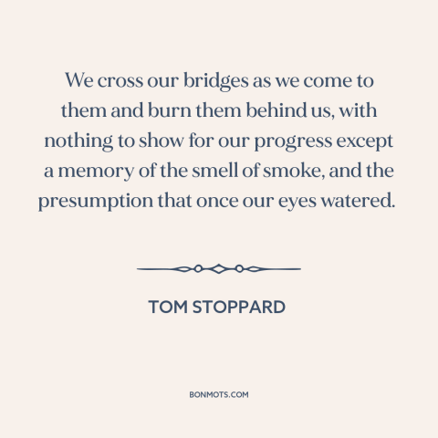 A quote by Tom Stoppard about burning bridges: “We cross our bridges as we come to them and burn them behind us…”