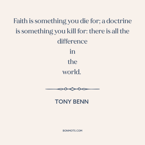 A quote by Tony Benn about faith: “Faith is something you die for; a doctrine is something you kill for: there…”