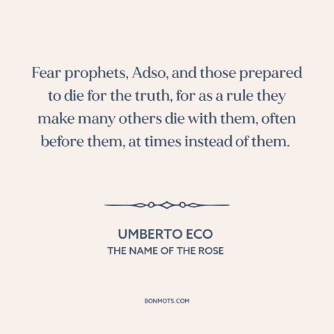 A quote by Umberto Eco about fanaticism: “Fear prophets, Adso, and those prepared to die for the truth, for as a…”