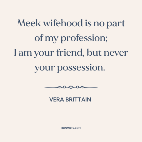 A quote by Vera Brittain about marriage: “Meek wifehood is no part of my profession; I am your friend, but never…”