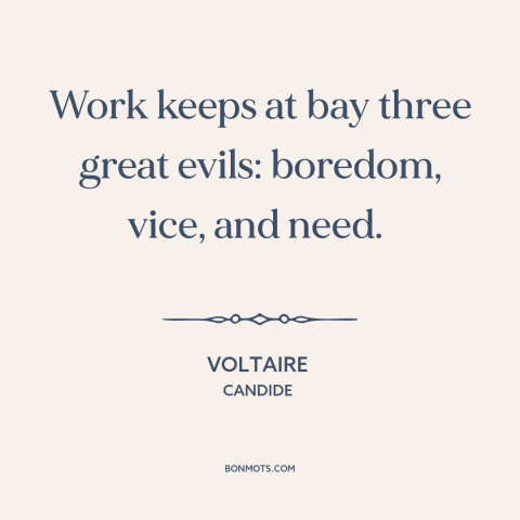 A quote by Voltaire about work: “Work keeps at bay three great evils: boredom, vice, and need.”