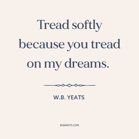 A quote by W.B. Yeats about gentleness: “Tread softly because you tread on my dreams.”