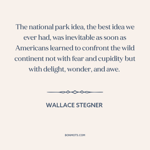 A quote by Wallace Stegner about national parks: “The national park idea, the best idea we ever had, was inevitable as soon…”