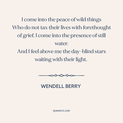 A quote by Wendell Berry about man and nature: “I come into the peace of wild things Who do not tax their lives…”