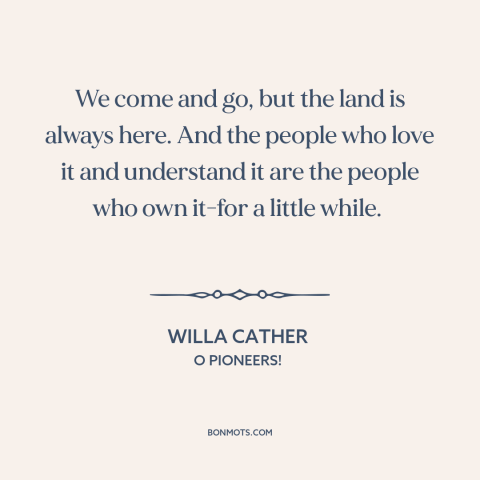 A quote by Willa Cather about the land: “We come and go, but the land is always here. And the people who love it…”