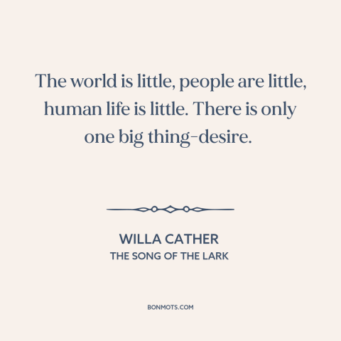 A quote by Willa Cather about desire: “The world is little, people are little, human life is little. There is only…”