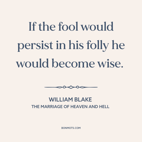 A quote by William Blake about learning from mistakes: “If the fool would persist in his folly he would become wise.”