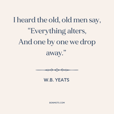 A quote by W.B. Yeats about the only constant is change: “I heard the old, old men say, “Everything alters, And one by one…”