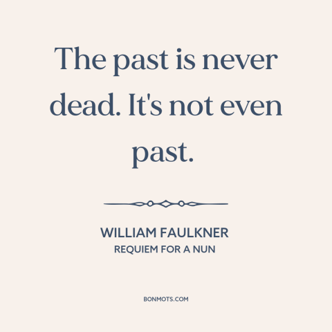 A quote by William Faulkner about effects of the past: “The past is never dead. It's not even past.”