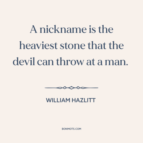 A quote by William Hazlitt about nicknames: “A nickname is the heaviest stone that the devil can throw at a man.”