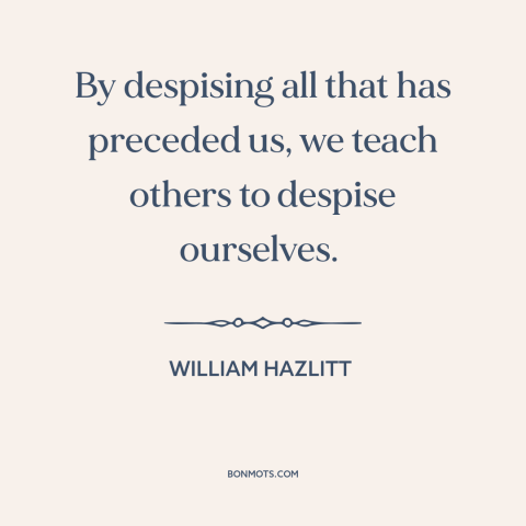 A quote by William Hazlitt about learning from the past: “By despising all that has preceded us, we teach others to…”
